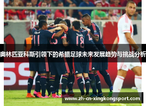 奥林匹亚科斯引领下的希腊足球未来发展趋势与挑战分析 奥林匹亚科斯引领下的希腊足球未来发展趋势与挑战分析