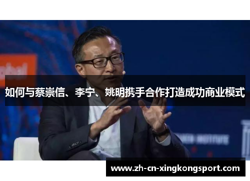 如何与蔡崇信、李宁、姚明携手合作打造成功商业模式 如何与蔡崇信、李宁、姚明携手合作打造成功商业模式