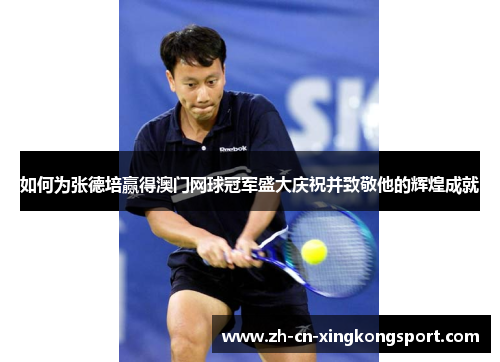 如何为张德培赢得澳门网球冠军盛大庆祝并致敬他的辉煌成就 如何为张德培赢得澳门网球冠军盛大庆祝并致敬他的辉煌成就