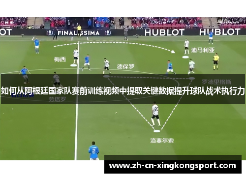 如何从阿根廷国家队赛前训练视频中提取关键数据提升球队战术执行力 如何从阿根廷国家队赛前训练视频中提取关键数据提升球队战术执行力