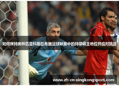 如何保持奥林匹亚科斯在希腊足球联赛中的持续霸主地位并应对挑战 如何保持奥林匹亚科斯在希腊足球联赛中的持续霸主地位并应对挑战
