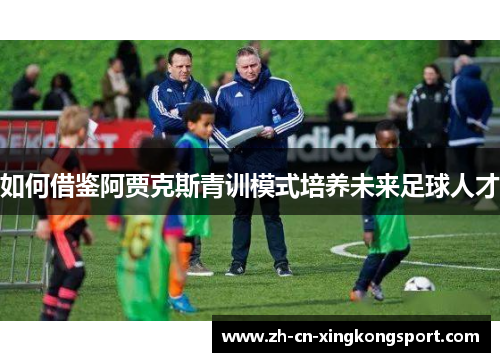 如何借鉴阿贾克斯青训模式培养未来足球人才 如何借鉴阿贾克斯青训模式培养未来足球人才