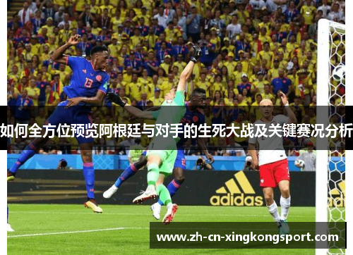 如何全方位预览阿根廷与对手的生死大战及关键赛况分析 如何全方位预览阿根廷与对手的生死大战及关键赛况分析