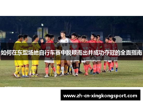 如何在东盟场地自行车赛中脱颖而出并成功夺冠的全面指南