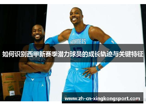 如何识别西甲新赛季潜力球员的成长轨迹与关键特征 如何识别西甲新赛季潜力球员的成长轨迹与关键特征
