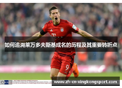 如何追溯莱万多夫斯基成名的历程及其重要转折点 如何追溯莱万多夫斯基成名的历程及其重要转折点