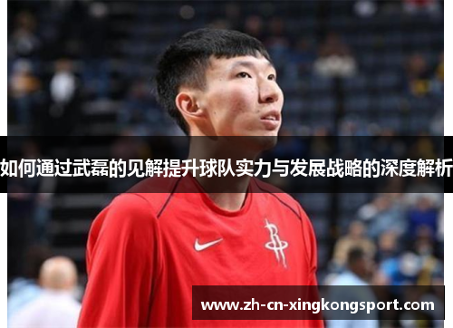 如何通过武磊的见解提升球队实力与发展战略的深度解析 如何通过武磊的见解提升球队实力与发展战略的深度解析