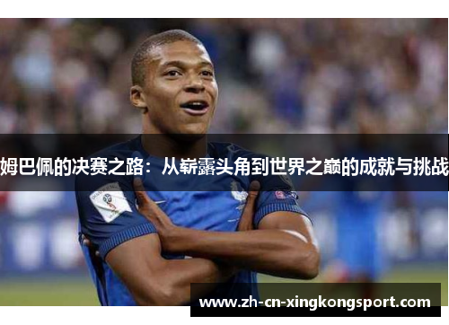 姆巴佩的决赛之路:从崭露头角到世界之巅的成就与挑战 姆巴佩的决赛之路:从崭露头角到世界之巅的成就与挑战