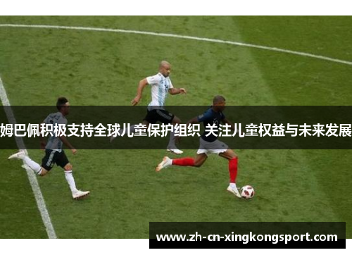 姆巴佩积极支持全球儿童保护组织 关注儿童权益与未来发展 姆巴佩积极支持全球儿童保护组织 关注儿童权益与未来发展