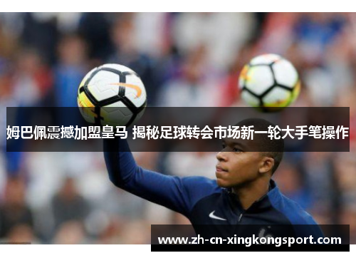 姆巴佩震撼加盟皇马 揭秘足球转会市场新一轮大手笔操作 姆巴佩震撼加盟皇马 揭秘足球转会市场新一轮大手笔操作