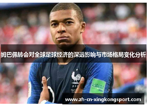 姆巴佩转会对全球足球经济的深远影响与市场格局变化分析 姆巴佩转会对全球足球经济的深远影响与市场格局变化分析