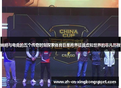 姚明与电竞的五个传奇时刻探索体育巨星跨界征战虚拟世界的非凡历程 姚明与电竞的五个传奇时刻探索体育巨星跨界征战虚拟世界的非凡历程