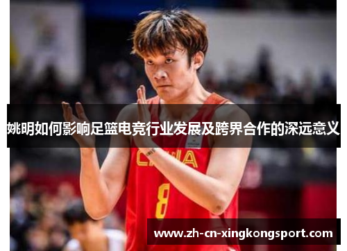 姚明如何影响足篮电竞行业发展及跨界合作的深远意义 姚明如何影响足篮电竞行业发展及跨界合作的深远意义