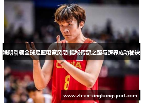 姚明引领全球足篮电竞风潮 揭秘传奇之路与跨界成功秘诀
