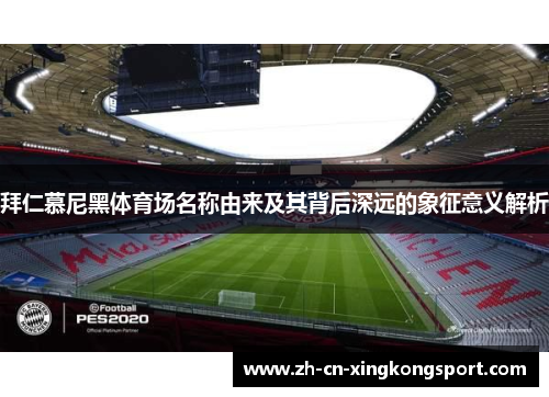 拜仁慕尼黑体育场名称由来及其背后深远的象征意义解析